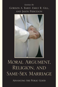 Title: Moral Argument, Religion, and Same-Sex Marriage: Advancing the Public Good, Author: Gordon A. Babst