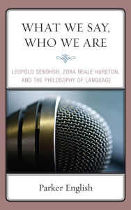 Title: What We Say, Who We Are: Leopold Senghor, Zora Neale Hurston, and the Philosophy of Language, Author: Parker English