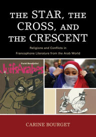 Title: The Star, the Cross, and the Crescent: Religions and Conflicts in Francophone Literature from the Arab World, Author: Carine Bourget