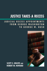 Title: Justice Takes a Recess: Judicial Recess Appointments from George Washington to George W. Bush, Author: Scott E. Graves