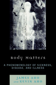 Title: Body Matters: A Phenomenology of Sickness, Disease, and Illness, Author: James  Aho