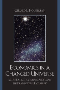 Title: Economics in a Changed Universe: Joseph E. Stiglitz, Globalization, and the Death of 'Free Enterprise', Author: Gerald L. Houseman