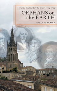 Title: Orphans on the Earth: Girondin Fugitives from the Terror, 1793-94, Author: Bette W. Oliver