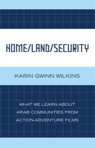 Title: Home/Land/Security: What We Learn about Arab Communities from Action-Adventure Films, Author: Karin Gwinn Wilkins