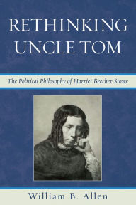 Title: Rethinking Uncle Tom: The Political Thought of Harriet Beecher Stowe, Author: William Allen