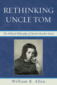 Title: Rethinking Uncle Tom: The Political Thought of Harriet Beecher Stowe, Author: William B. Allen
