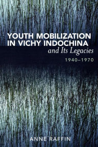 Title: Youth Mobilization in Vichy Indochina and Its Legacies, 1940 to 1970, Author: Anne Raffin