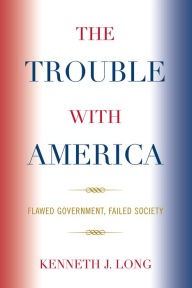 Title: The Trouble with America: Flawed Government, Failed Society, Author: Kenneth J. Long