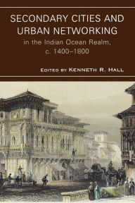 Title: Secondary Cities and Urban Networking in the Indian Ocean Realm, c. 1400-1800, Author: Kenneth R. Hall Ball State University