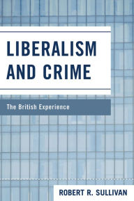 Title: Liberalism and Crime: The British Experience, Author: Robert R. Sullivan