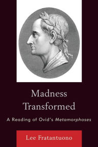 Title: Madness Transformed: A Reading of Ovid's Metamorphoses, Author: Lee Fratantuono