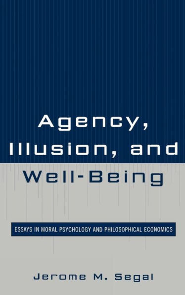 Agency, Illusion, and Well-Being: Essays in Moral Psychology and Philosophical Economics