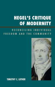Title: Hegel's Critique of Modernity: Reconciling Individual Freedom and the Community, Author: Timothy C. Luther