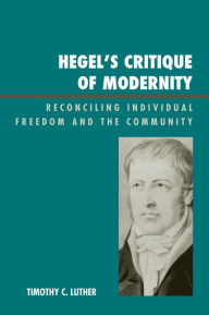 Title: Hegel's Critique of Modernity: Reconciling Individual Freedom and the Community, Author: Timothy C. Luther