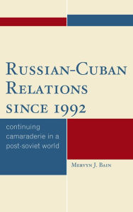 Title: Russian-Cuban Relations since 1992: Continuing Camaraderie in a Post-Soviet World, Author: Bain