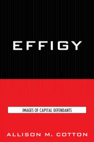 Title: Effigy: Images of Capital Defendants, Author: Allison M. Cotton