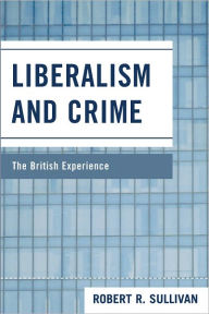 Title: Liberalism and Crime: The British Experience, Author: Robert Sullivan author of <i>The Meadowlands,</i> <i>A Whale Hunt,</i> and <i>My American R