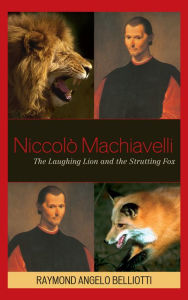 Title: Niccolo Machiavelli: The Laughing Lion and the Strutting Fox, Author: Raymond Angelo Belliotti