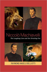 Title: Niccolo Machiavelli: The Laughing Lion and the Strutting Fox, Author: Raymond Angelo Belliotti