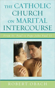 Title: The Catholic Church on Marital Intercourse: From St. Paul to Pope John Paul II, Author: Robert Obach