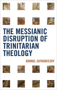 Title: The Messianic Disruption of Trinitarian Theology, Author: Kornel Zathureczky