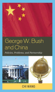 Title: George W. Bush and China: Policies, Problems, and Partnerships, Author: Chi Wang