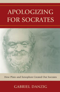 Title: Apologizing for Socrates: How Plato and Xenophon Created Our Socrates, Author: Gabriel Danzig