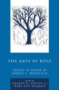 Title: The Arts of Rule: Essays in Honor of Harvey C. Mansfield, Author: Sharon R. Krause Professor of Political Sc