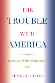 Title: The Trouble with America: Flawed Government, Failed Society, Author: Kenneth J. Long