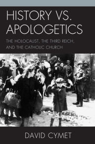 Title: History vs. Apologetics: The Holocaust, the Third Reich, and the Catholic Church, Author: David Cymet