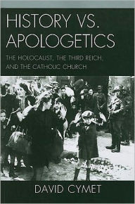 Title: History vs. Apologetics: The Holocaust, the Third Reich, and the Catholic Church, Author: David Cymet