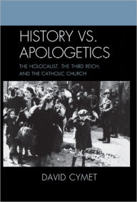 Title: History vs. Apologetics: The Holocaust, the Third Reich, and the Catholic Church, Author: David Cymet