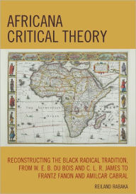 Title: Africana Critical Theory: Reconstructing The Black Radical Tradition, From W. E. B. Du Bois and C. L. R. James to Frantz Fanon and Amilcar Cabral, Author: Reiland Rabaka