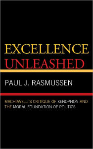 Title: Excellence Unleashed: Machiavelli's Critique of Xenophon and the Moral Foundation of Politics, Author: Paul J. Rasmussen