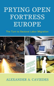 Title: Prying Open Fortress Europe: The Turn to Sectoral Labor Migration, Author: Alexander Caviedes