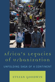 Title: Africa's Legacies of Urbanization: Unfolding Saga of a Continent, Author: Stefan Goodwin
