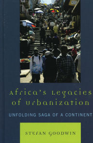 Title: Africa's Legacies of Urbanization: Unfolding Saga of a Continent, Author: Stefan Goodwin