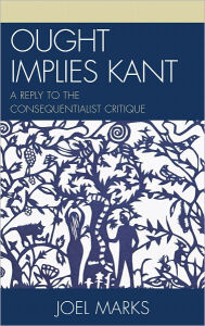 Title: Ought Implies Kant: A Reply to the Consequentialist Critique, Author: Joel Marks