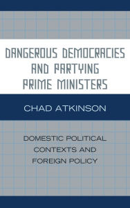 Title: Dangerous Democracies and Partying Prime Ministers: Domestic Political Contexts and Foreign Policy, Author: Chad Atkinson