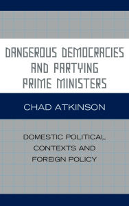 Title: Dangerous Democracies and Partying Prime Ministers: Domestic Political Contexts and Foreign Policy, Author: Chad Atkinson