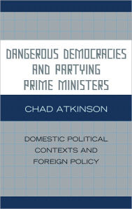 Title: Dangerous Democracies and Partying Prime Ministers: Domestic Political Contexts and Foreign Policy, Author: Chad Atkinson