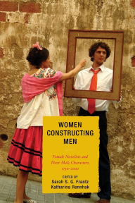 Title: Women Constructing Men: Female Novelists and Their Male Characters, 1750 - 2000, Author: Sarah Ailwood