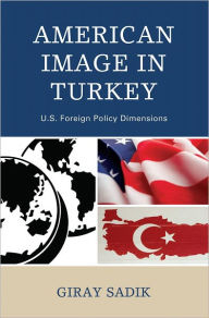 Title: American Image in Turkey: U.S. Foreign Policy Dimensions, Author: Giray Sadik