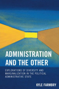 Title: Administration and the Other: Explorations of Diversity and Marginalization in the Political Administrative State, Author: Kyle Farmbry