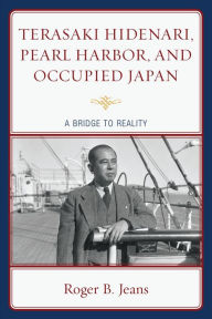 Title: Terasaki Hidenari, Pearl Harbor, and Occupied Japan: A Bridge to Reality, Author: Roger B. Jeans Washington and Lee Univer