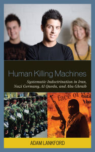 Title: Human Killing Machines: Systematic Indoctrination in Iran, Nazi Germany, Al Qaeda, and Abu Ghraib, Author: Adam Lankford