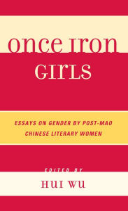 Title: Once Iron Girls: Essays on Gender by Post-Mao Chinese Literary Women, Author: Hui Wu