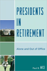 Title: Presidents in Retirement: Alone and Out of Office, Author: Paul B. Wice