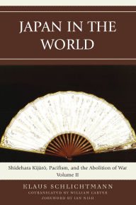 Title: Japan in the World: Shidehara Kijuro, Pacifism, and the Abolition of War, Volume 2, Author: Klaus Schlichtmann