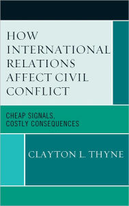 Title: How International Relations Affect Civil Conflict: Cheap Signals, Costly Consequences, Author: Clayton L. Thyne